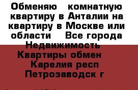 Обменяю 3 комнатную квартиру в Анталии на квартиру в Москве или области  - Все города Недвижимость » Квартиры обмен   . Карелия респ.,Петрозаводск г.